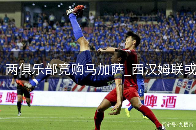 两俱乐部竞购马加萨 西汉姆联或放行法国中场