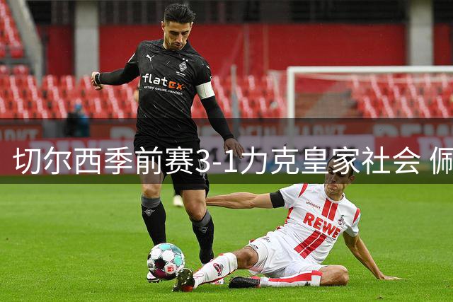 切尔西季前赛3-1力克皇家社会 佩德罗独中两元显神威