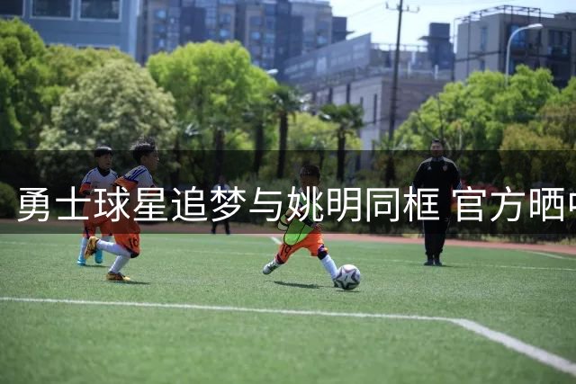勇士球星追梦与姚明同框 官方晒中国行珍贵合影