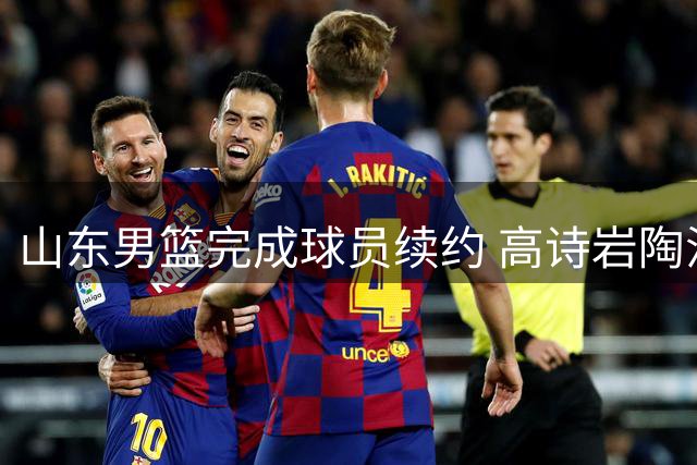 山东男篮完成球员续约 高诗岩陶汉林领衔