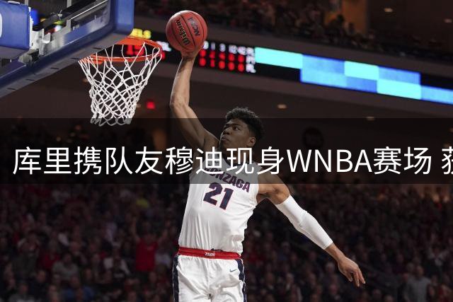 库里携队友穆迪现身WNBA赛场 获赠金州女武神定制球衣