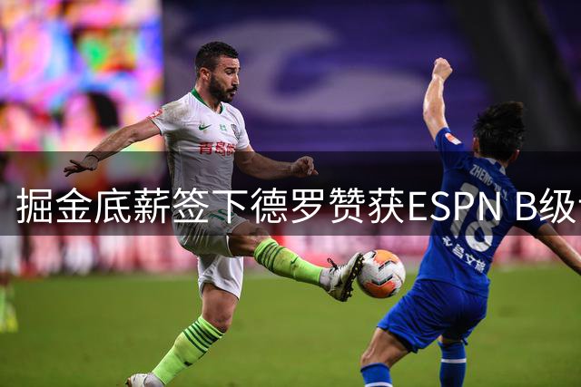 掘金底薪签下德罗赞获ESPN B级评价 替补火力获补强