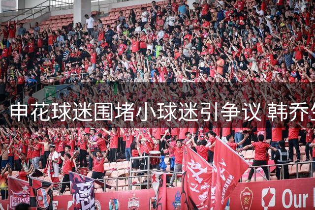 申花球迷围堵小球迷引争议 韩乔生呼吁理性对待