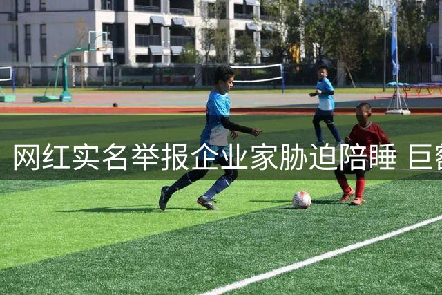 网红实名举报企业家胁迫陪睡 巨额索赔引热议