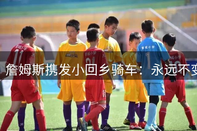 詹姆斯携发小回乡骑车：永远不变的阿克伦男孩