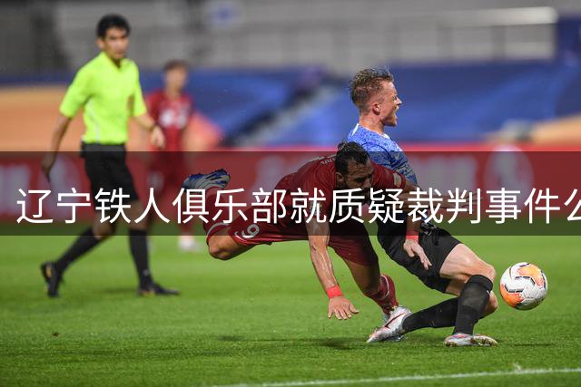 辽宁铁人俱乐部就质疑裁判事件公开道歉