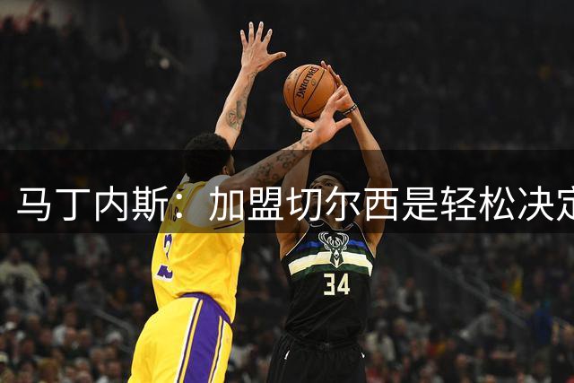 马丁内斯：加盟切尔西是轻松决定，这是为赢得冠军而生的俱乐部