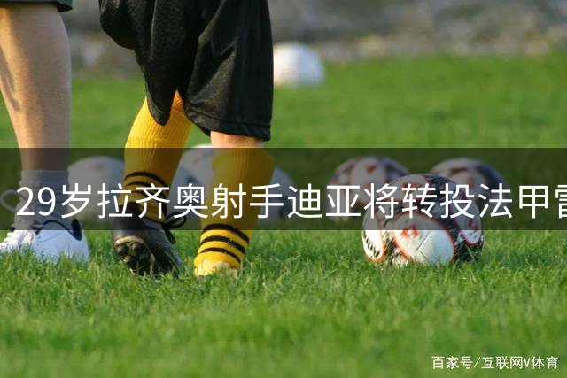 29岁拉齐奥射手迪亚将转投法甲雷恩 转会费总额达千万欧