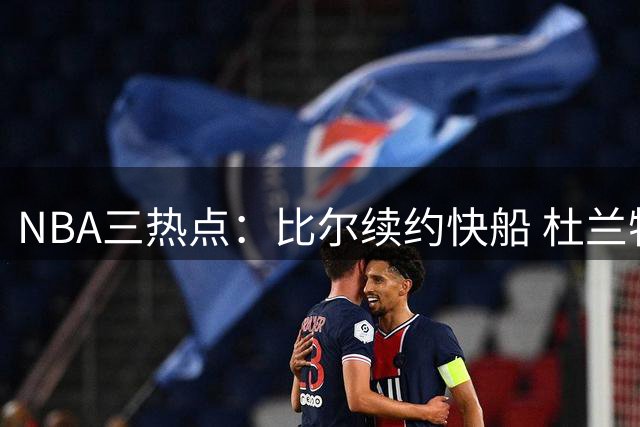 NBA三热点：比尔续约快船 杜兰特真情告白威少 2K评分争议不断